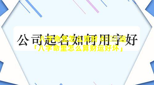 八字命里怎么算财 🐅 运「八字命里怎么算财运好坏」